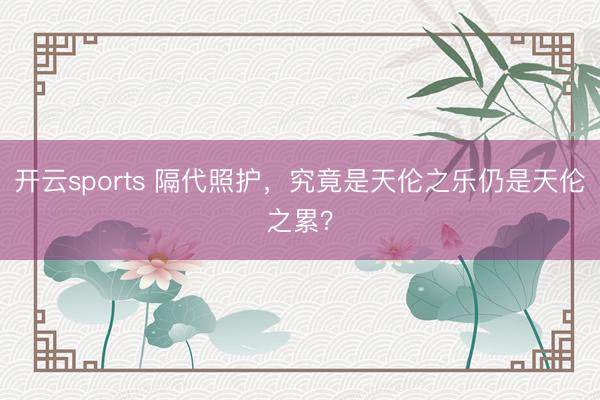 开云sports 隔代照护，究竟是天伦之乐仍是天伦之累？