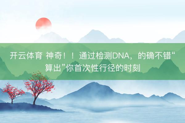 开云体育 神奇！！通过检测DNA，的确不错“算出”你首次性行径的时刻
