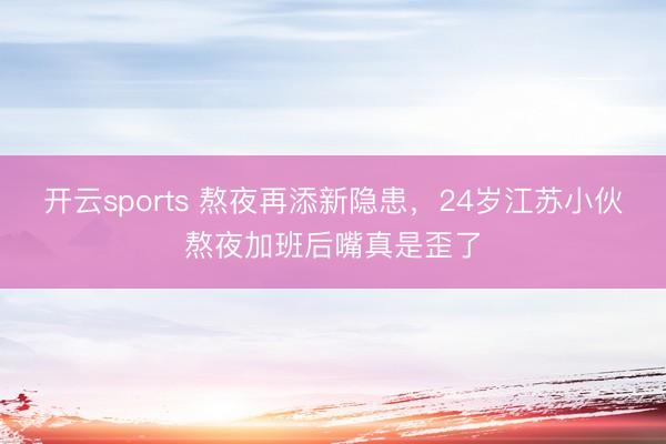 开云sports 熬夜再添新隐患，24岁江苏小伙熬夜加班后嘴真是歪了
