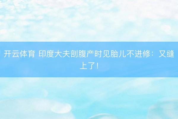 开云体育 印度大夫剖腹产时见胎儿不进修：又缝上了！