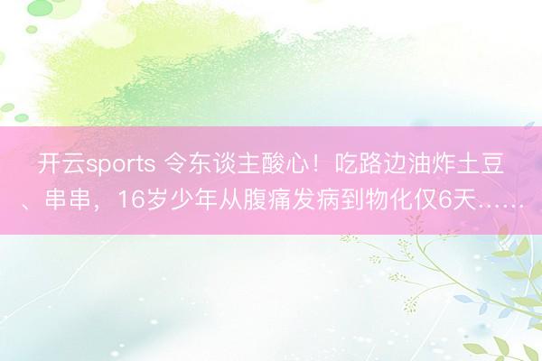 开云sports 令东谈主酸心！吃路边油炸土豆、串串，16岁少年从腹痛发病到物化仅6天……