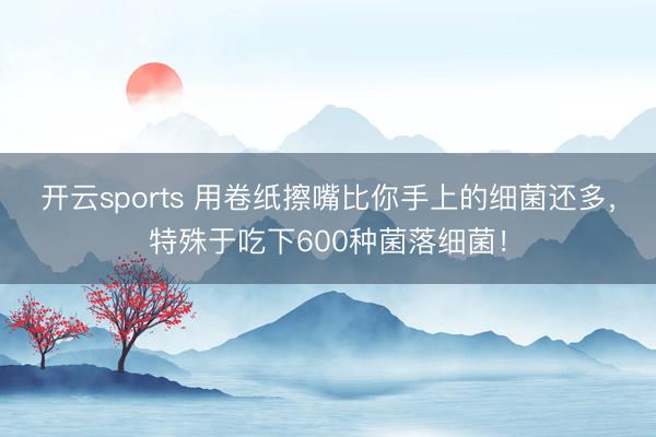 开云sports 用卷纸擦嘴比你手上的细菌还多,特殊于吃下600种菌落细菌!