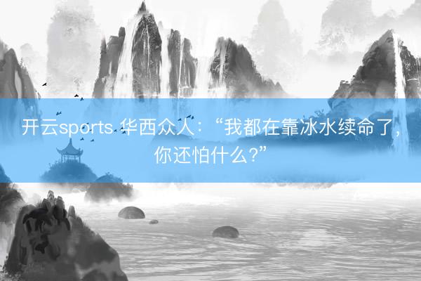 开云sports 华西众人：“我都在靠冰水续命了，你还怕什么?”