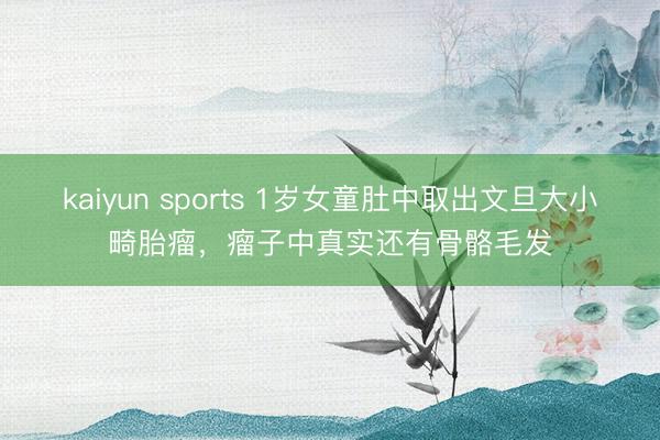 kaiyun sports 1岁女童肚中取出文旦大小畸胎瘤，瘤子中真实还有骨骼毛发