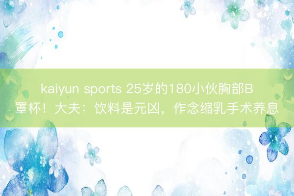 kaiyun sports 25岁的180小伙胸部B罩杯！大夫：饮料是元凶，作念缩乳手术养息
