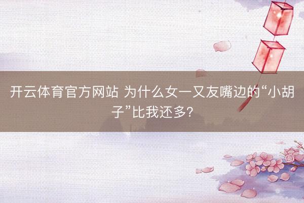 开云体育官方网站 为什么女一又友嘴边的“小胡子”比我还多？