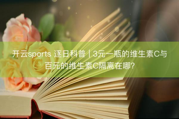 开云sports 逐日科普 | 3元一瓶的维生素C与百元的维生素C隔离在哪？