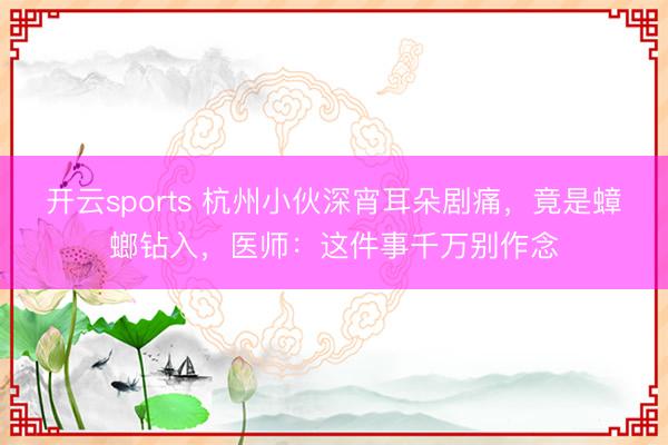 开云sports 杭州小伙深宵耳朵剧痛，竟是蟑螂钻入，医师：这件事千万别作念