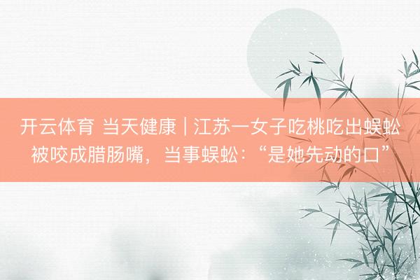 开云体育 当天健康 | 江苏一女子吃桃吃出蜈蚣被咬成腊肠嘴,当事蜈蚣:“是她先动的口”