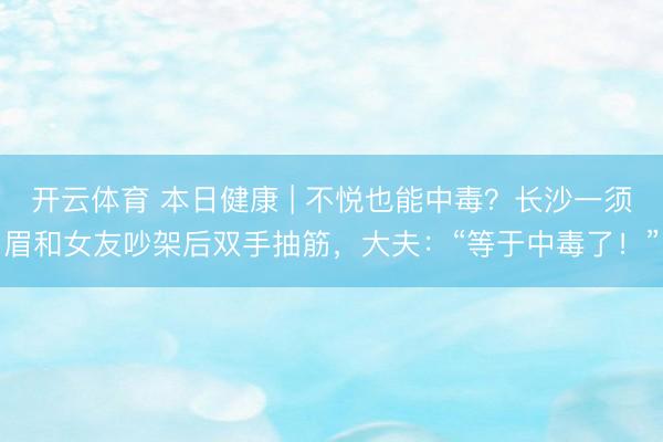 开云体育 本日健康 | 不悦也能中毒?长沙一须眉和女友吵架后双手抽筋,大夫:“等于中毒了!”