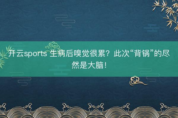 开云sports 生病后嗅觉很累？此次“背锅”的尽然是大脑！
