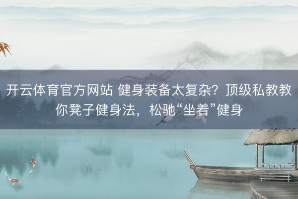 开云体育官方网站 健身装备太复杂？顶级私教教你凳子健身法，松驰“坐着”健身