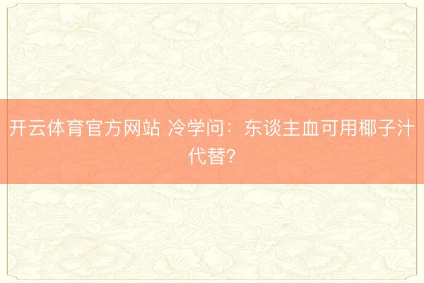 开云体育官方网站 冷学问：东谈主血可用椰子汁代替？