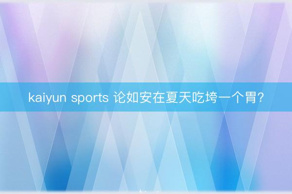 kaiyun sports 论如安在夏天吃垮一个胃？