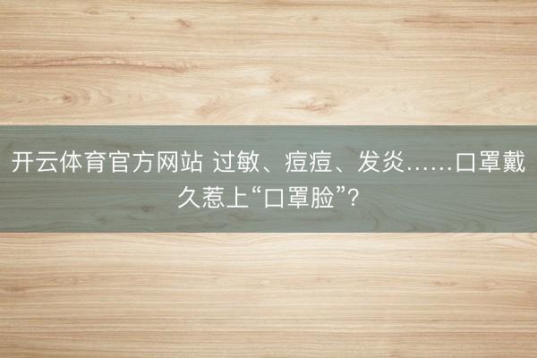 开云体育官方网站 过敏、痘痘、发炎……口罩戴久惹上“口罩脸”?