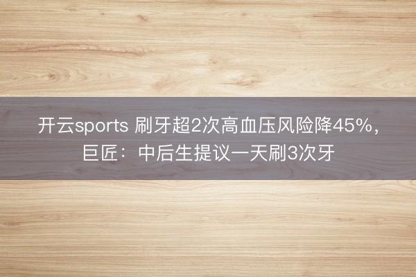 开云sports 刷牙超2次高血压风险降45%，巨匠：中后生提议一天刷3次牙