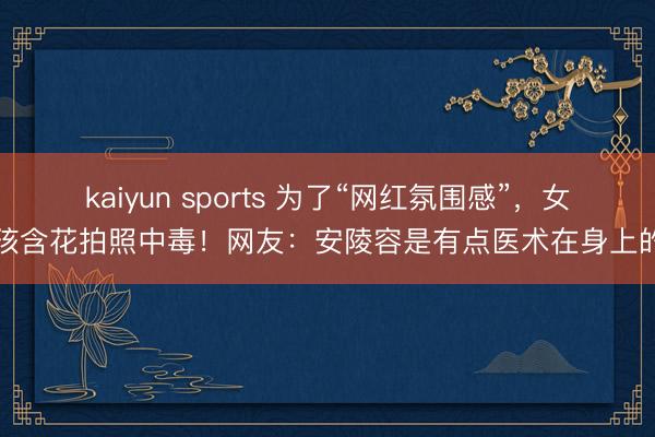 kaiyun sports 为了“网红氛围感”，女孩含花拍照中毒！网友：安陵容是有点医术在身上的