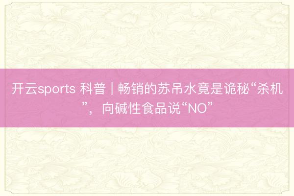 开云sports 科普 | 畅销的苏吊水竟是诡秘“杀机”,向碱性食品说“NO”