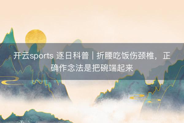 开云sports 逐日科普 | 折腰吃饭伤颈椎,正确作念法是把碗端起来