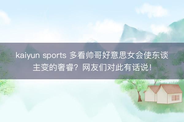 kaiyun sports 多看帅哥好意思女会使东谈主变的奢睿？网友们对此有话说！