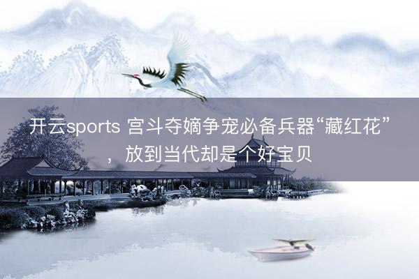 开云sports 宫斗夺嫡争宠必备兵器“藏红花”，放到当代却是个好宝贝