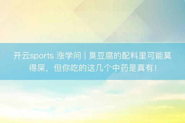开云sports 涨学问 | 臭豆腐的配料里可能莫得屎，但你吃的这几个中药是真有！