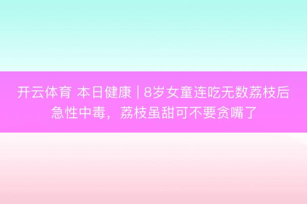 开云体育 本日健康 | 8岁女童连吃无数荔枝后急性中毒，荔枝虽甜可不要贪嘴了