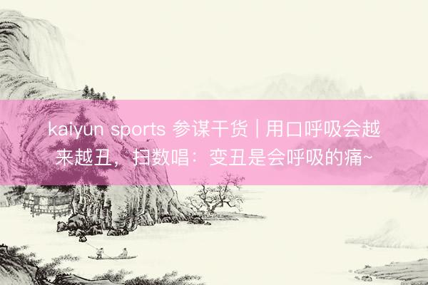 kaiyun sports 参谋干货 | 用口呼吸会越来越丑，扫数唱：变丑是会呼吸的痛~