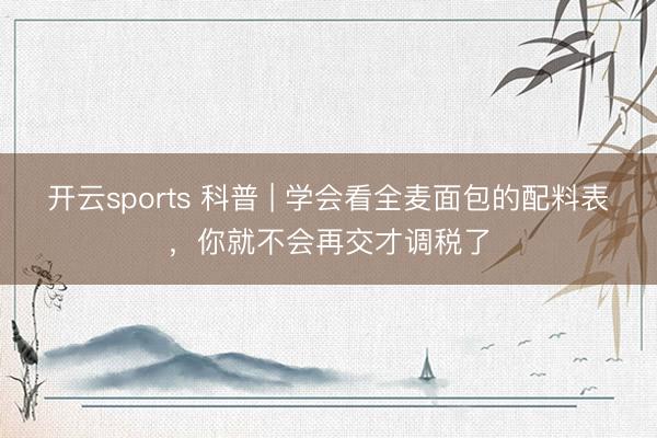 开云sports 科普 | 学会看全麦面包的配料表，你就不会再交才调税了