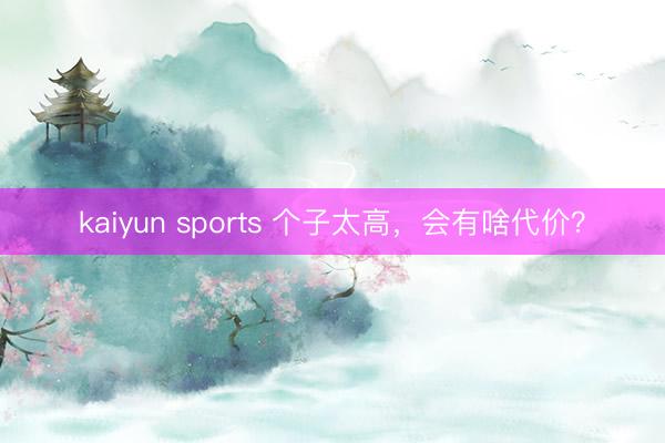 kaiyun sports 个子太高，会有啥代价？