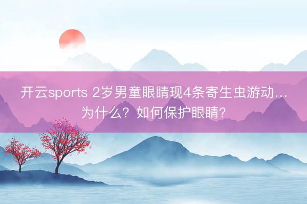 开云sports 2岁男童眼睛现4条寄生虫游动…为什么？如何保护眼睛？