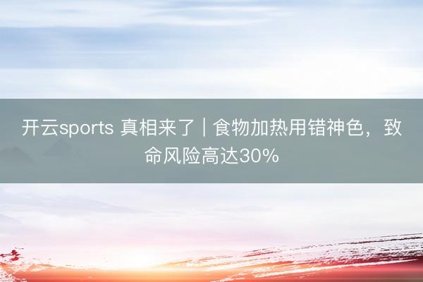 开云sports 真相来了 | 食物加热用错神色,致命风险高达30%