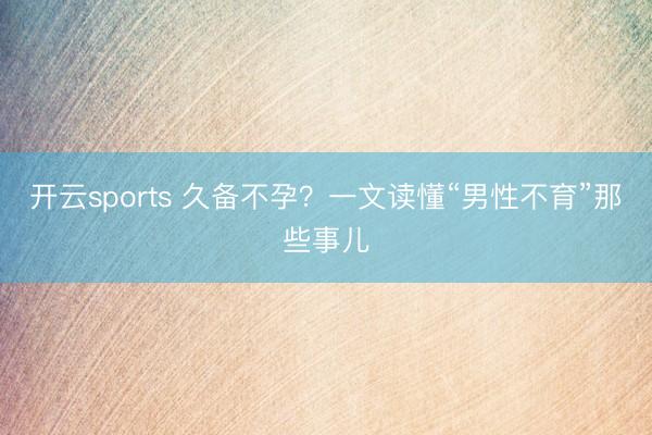开云sports 久备不孕?一文读懂“男性不育”那些事儿