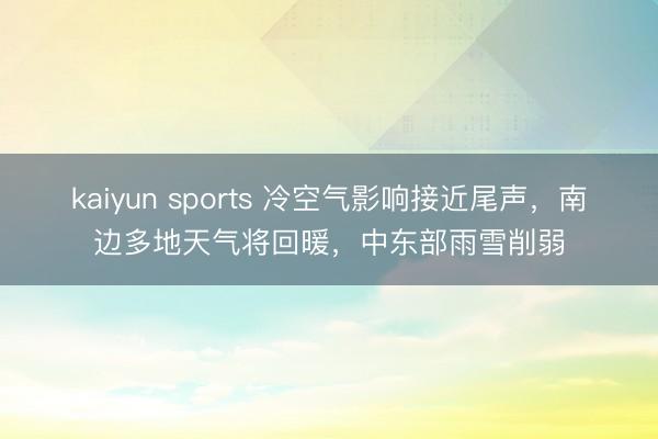 kaiyun sports 冷空气影响接近尾声,南边多地天气将回暖,中东部雨雪削弱