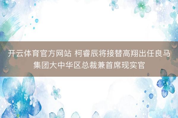 开云体育官方网站 柯睿辰将接替高翔出任良马集团大中华区总裁兼首席现实官