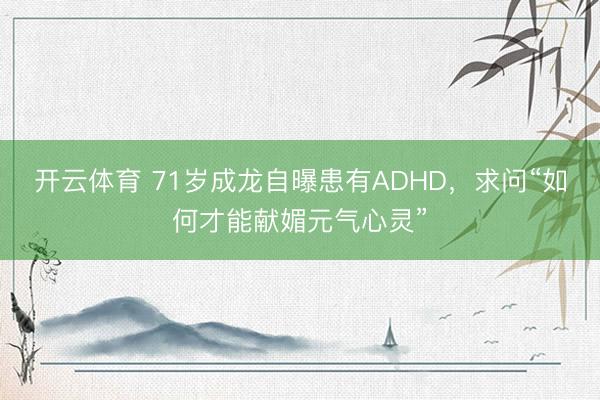 开云体育 71岁成龙自曝患有ADHD，求问“如何才能献媚元气心灵”