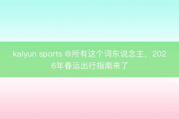 kaiyun sports @所有这个词东说念主，2026年春运出行指南来了