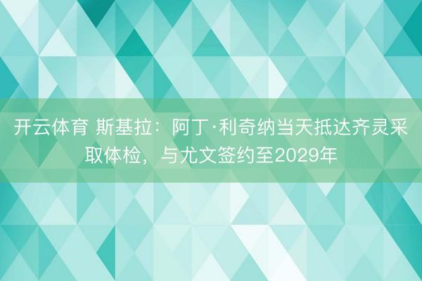开云体育 斯基拉：阿丁·利奇纳当天抵达齐灵采取体检，与尤文签约至2029年