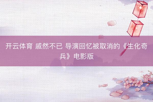 开云体育 戚然不已 导演回忆被取消的《生化奇兵》电影版