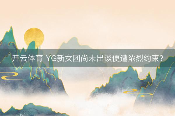 开云体育 YG新女团尚未出谈便遭浓烈约束?