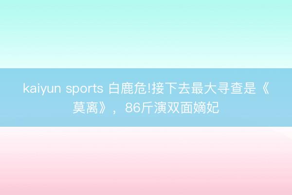 kaiyun sports 白鹿危!接下去最大寻查是《莫离》，86斤演双面嫡妃