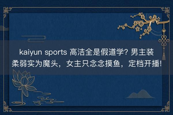 kaiyun sports 高洁全是假道学? 男主装柔弱实为魔头，女主只念念摸鱼，定档开播!