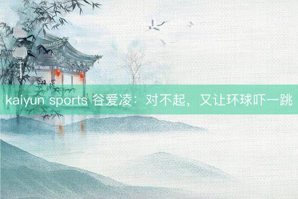 kaiyun sports 谷爱凌：对不起，又让环球吓一跳