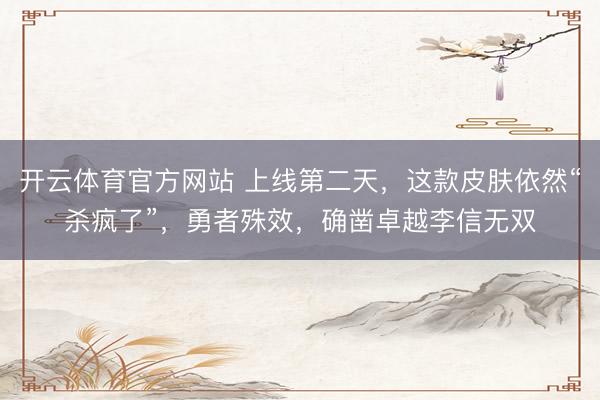 开云体育官方网站 上线第二天，这款皮肤依然“杀疯了”，勇者殊效，确凿卓越李信无双