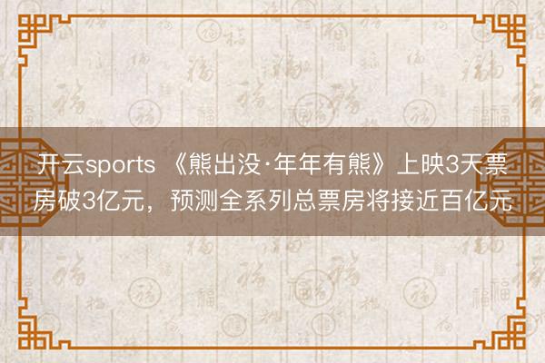 开云sports 《熊出没·年年有熊》上映3天票房破3亿元，预测全系列总票房将接近百亿元