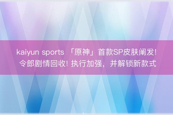 kaiyun sports 「原神」首款SP皮肤阐发! 令郎剧情回收! 执行加强，并解锁新款式