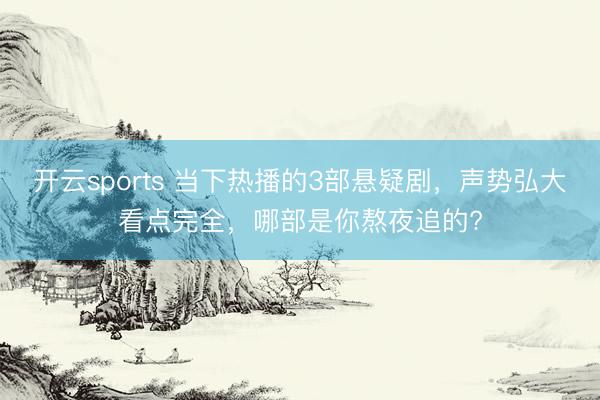开云sports 当下热播的3部悬疑剧，声势弘大看点完全，哪部是你熬夜追的?