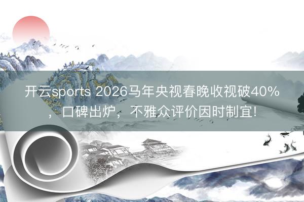 开云sports 2026马年央视春晚收视破40%，口碑出炉，不雅众评价因时制宜!