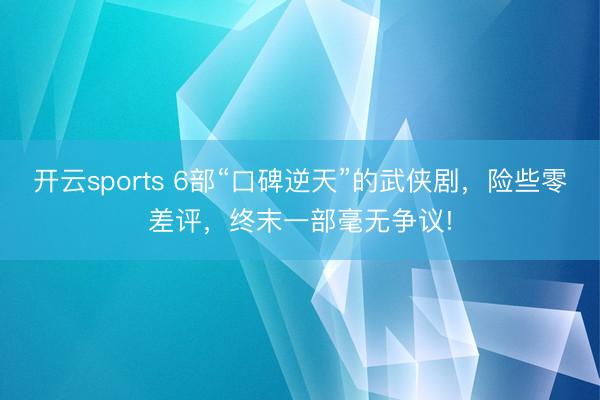 开云sports 6部“口碑逆天”的武侠剧,险些零差评,终末一部毫无争议!