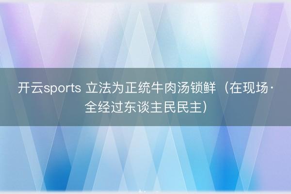 开云sports 立法为正统牛肉汤锁鲜（在现场·全经过东谈主民民主）